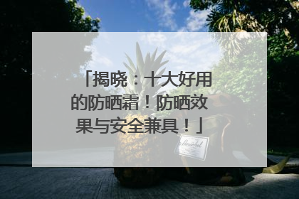 揭晓：十大好用的防晒霜！防晒效果与安全兼具！