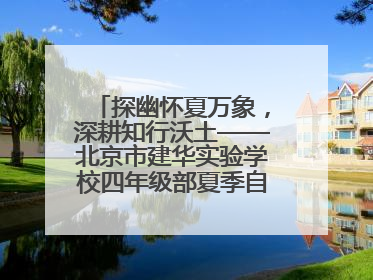探幽怀夏万象，深耕知行沃土——北京市建华实验学校四年级部夏季自然空间课程纪实