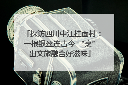 探访四川中江挂面村：一根银丝连古今 “烹”出文旅融合好滋味