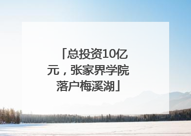 总投资10亿元，张家界学院落户梅溪湖