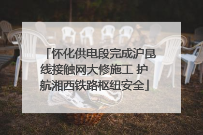 怀化供电段完成沪昆线接触网大修施工 护航湘西铁路枢纽安全