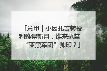 意甲｜小因扎吉转投利雅得新月，谁来执掌“蓝黑军团”帅印？