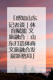 感知山东记者谈｜体育赋能 文旅融合：山东打造体商文旅融合发展新格局