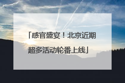 感官盛宴！北京近期超多活动轮番上线