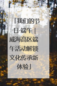 我们的节日·端午｜威海高区端午活动解锁文化传承新体验