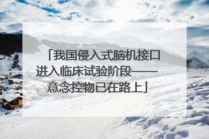 我国侵入式脑机接口进入临床试验阶段——意念控物已在路上