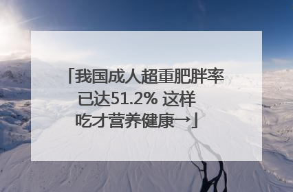 我国成人超重肥胖率已达51.2% 这样吃才营养健康→