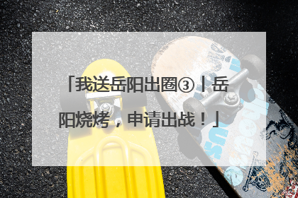 我送岳阳出圈③丨岳阳烧烤，申请出战！