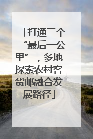 打通三个“最后一公里”，多地探索农村客货邮融合发展路径