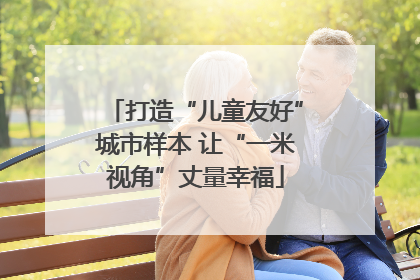 打造“儿童友好”城市样本 让“一米视角”丈量幸福
