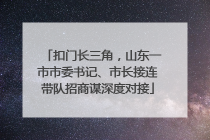 扣门长三角，山东一市市委书记、市长接连带队招商谋深度对接
