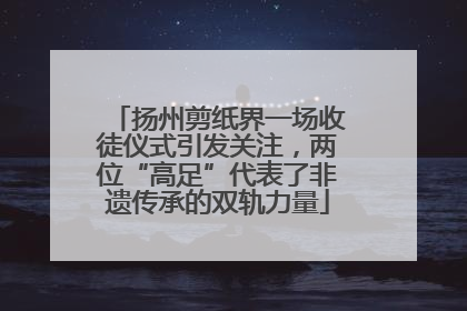 扬州剪纸界一场收徒仪式引发关注，两位“高足”代表了非遗传承的双轨力量