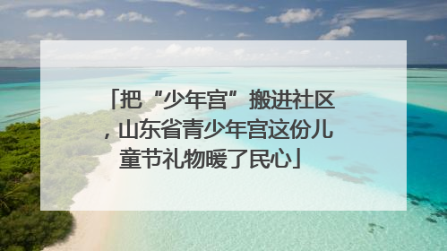 把“少年宫”搬进社区，山东省青少年宫这份儿童节礼物暖了民心