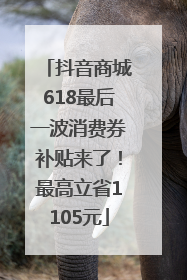 抖音商城618最后一波消费券补贴来了！最高立省1105元
