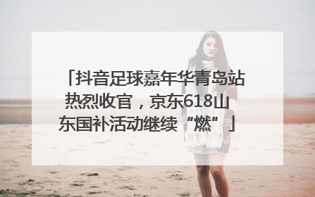 抖音足球嘉年华青岛站热烈收官，京东618山东国补活动继续“燃”