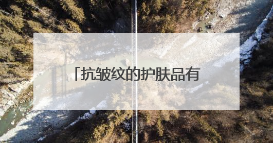 抗皱纹的护肤品有哪些？效果好的牌子推荐：40-50岁国货好用款
