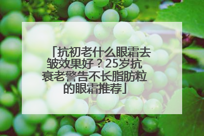 抗初老什么眼霜去皱效果好？25岁抗衰老警告不长脂肪粒的眼霜推荐
