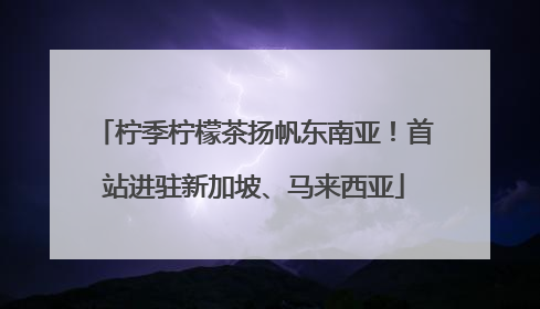 柠季柠檬茶扬帆东南亚！首站进驻新加坡、马来西亚