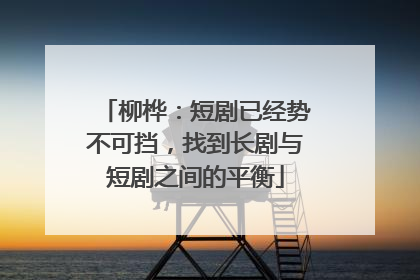 柳桦：短剧已经势不可挡，找到长剧与短剧之间的平衡