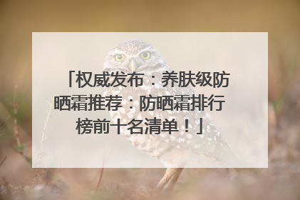 权威发布：养肤级防晒霜推荐：防晒霜排行榜前十名清单！
