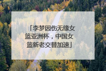 李梦因伤无缘女篮亚洲杯，中国女篮新老交替加速