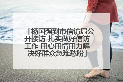 杨国强到市信访局公开接访 扎实做好信访工作 用心用情用力解决好群众急难愁盼