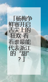 杨梅争鲜赛开启舌尖上的狂欢 看看谁最能代表浙江的“甜”？