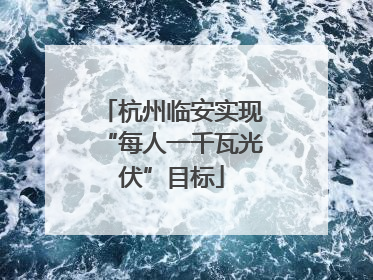 杭州临安实现“每人一千瓦光伏”目标