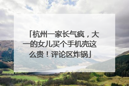 杭州一家长气疯，大一的女儿买个手机壳这么贵！评论区炸锅