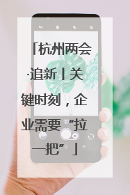 杭州两会·追新丨关键时刻，企业需要“拉一把”