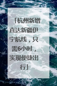杭州新增直达新疆伊宁航线，只需6小时，实现便捷出行