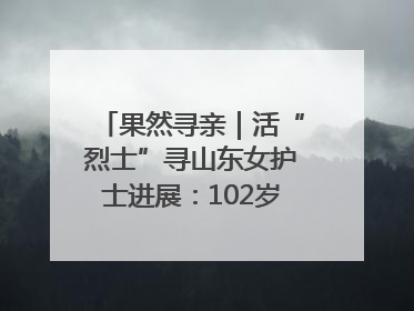 果然寻亲｜活“烈士”寻山东女护士进展：102岁老兵提供新线索