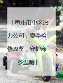 枣庄市中区热力公司：夏季检修攻坚，守护寒冬温暖