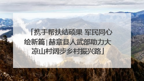 携手帮扶结硕果 军民同心绘新篇∣赫章县人武部助力大凉山村阔步乡村振兴路