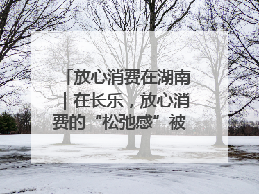 放心消费在湖南｜在长乐，放心消费的“松弛感”被拿捏住了