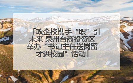 政企校携手“职”引未来 泉州台商投资区举办“书记主任送岗留才进校园”活动