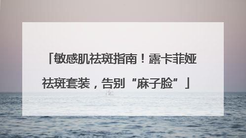 敏感肌祛斑指南！露卡菲娅祛斑套装，告别“麻子脸”