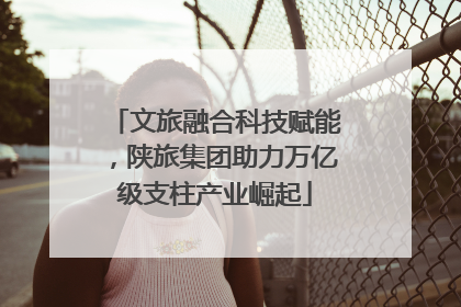 文旅融合科技赋能，陕旅集团助力万亿级支柱产业崛起