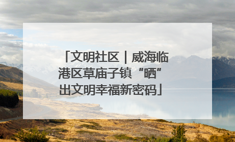 文明社区｜威海临港区草庙子镇“晒”出文明幸福新密码