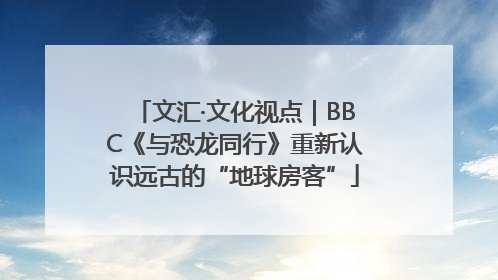 文汇·文化视点｜BBC《与恐龙同行》重新认识远古的“地球房客”