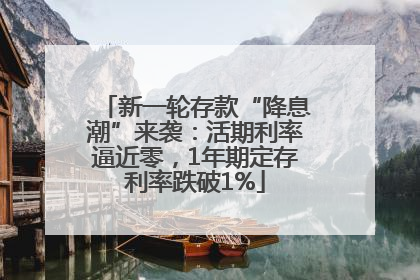 新一轮存款“降息潮”来袭：活期利率逼近零，1年期定存利率跌破1%