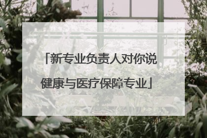 新专业负责人对你说 健康与医疗保障专业
