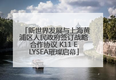 新世界发展与上海黄浦区人民政府签订战略合作协议 K11 ELYSEA璀璨启幕