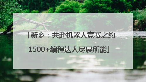 新乡：共赴机器人竞赛之约 1500+编程达人尽展所能