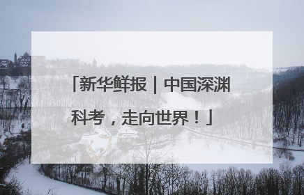 新华鲜报｜中国深渊科考，走向世界！
