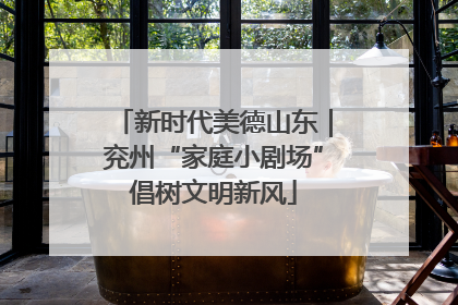 新时代美德山东｜兖州“家庭小剧场”倡树文明新风