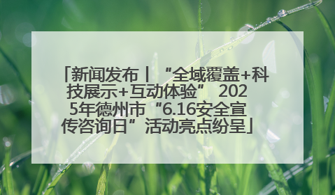 新闻发布丨“全域覆盖+科技展示+互动体验” 2025年德州市“6.16安全宣传咨询日”活动亮点纷呈