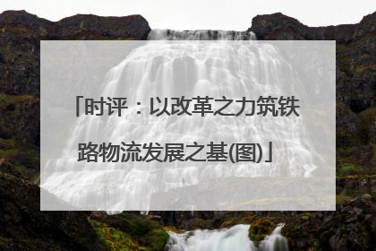 时评：以改革之力筑铁路物流发展之基(图)