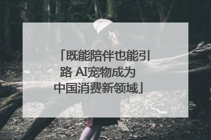 既能陪伴也能引路 AI宠物成为中国消费新领域