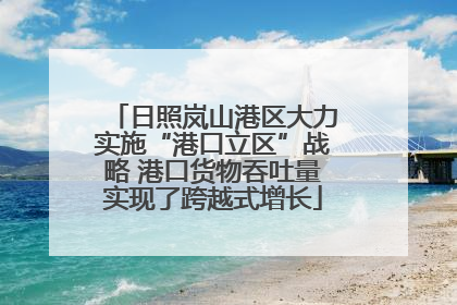日照岚山港区大力实施“港口立区”战略 港口货物吞吐量实现了跨越式增长